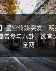 【爆料】星空传媒突发：明星在早高峰时被曝曾参与八卦，欲言又止席卷全网