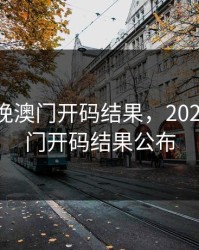 2023今晚澳门开码结果，2023今晚澳门开码结果公布