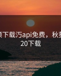 秋葵视频下载汅api免费，秋葵视频2020下载