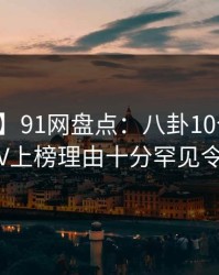 【紧急】91网盘点：八卦10个惊人真相，大V上榜理由十分罕见令人脸红