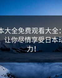暖暖日本大全免费观看大全：你的最佳选择，让你尽情享受日本动漫的魅力！