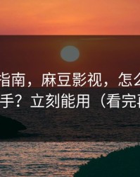 收藏级指南，麻豆影视，怎么用APP更顺手？立刻能用（看完再说）