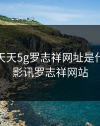 5g影讯天天5g罗志祥网址是什么，5g影讯罗志祥网站