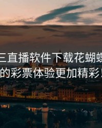 一分快三直播软件下载花蝴蝶：让你的彩票体验更加精彩！