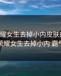 王者荣耀女生去掉小内皮肤的方法，王者荣耀女生去掉小内 霸气英雄