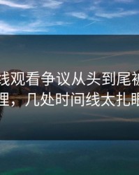 51网在线观看争议从头到尾被重新梳理，几处时间线太扎眼