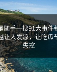 原本只是随手一搜91大事件每日大赛越往后越让人发凉，让吃瓜节奏突然失控