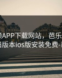 芭乐视频APP下载网站，芭乐视app下载旧版本ios版安装免费-芭乐