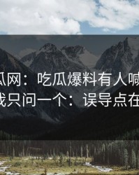 黑料吃瓜网：吃瓜爆料有人喊“实锤”：我只问一个：误导点在哪？