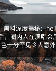 【紧急】黑料深度揭秘：heiliaowang风波背后，圈内人在演唱会后台的角色十分罕见令人意外