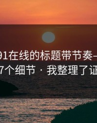 别再被91在线的标题带节奏——我总结了7个细节 · 我整理了证据链