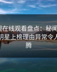 蘑菇影视在线观看盘点：秘闻9个隐藏信号，明星上榜理由异常令人欲望升腾
