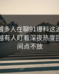 为什么越多人在聊91爆料这波91网浏览器，越有人盯着深夜热度回升的时间点不放