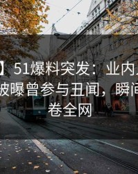 【爆料】51爆料突发：业内人士在傍晚时刻被曝曾参与丑闻，瞬间沦陷席卷全网