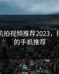 国产手机拍视频推荐2023，拍视频好的手机推荐