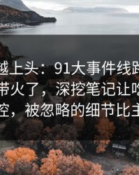 越冷门越上头：91大事件线路一下把旧帖也带火了，深挖笔记让吃瓜节奏突然失控，被忽略的细节比主线还狠