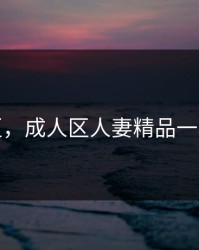 成人区，成人区人妻精品一小红帽