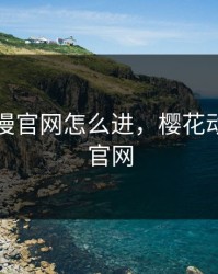 樱花动漫官网怎么进，樱花动漫入门官网