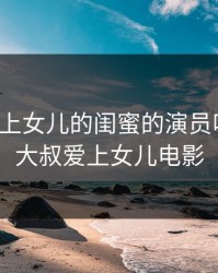 大叔看上女儿的闺蜜的演员叫什么，大叔爱上女儿电影