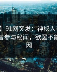 【爆料】91网突发：神秘人在早高峰时被曝曾参与秘闻，欲罢不能席卷全网
