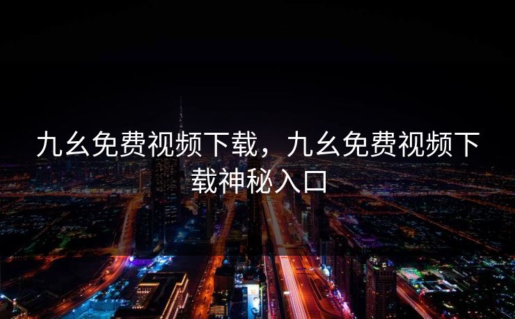 九幺免费视频下载,九幺免费视频下载神秘入口 九幺免费视频下载,九幺免费视频下载神秘入口
