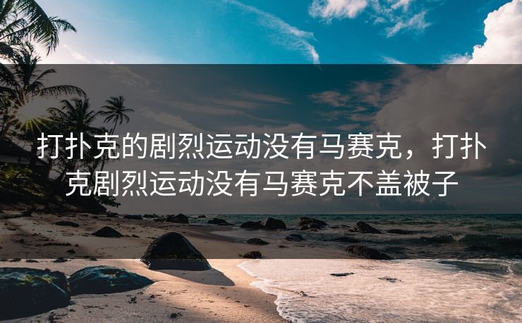打扑克的剧烈运动没有马赛克,打扑克剧烈运动没有马赛克不盖被子 打扑克的剧烈运动没有马赛克,打扑克剧烈运动没有马赛克不盖被子
