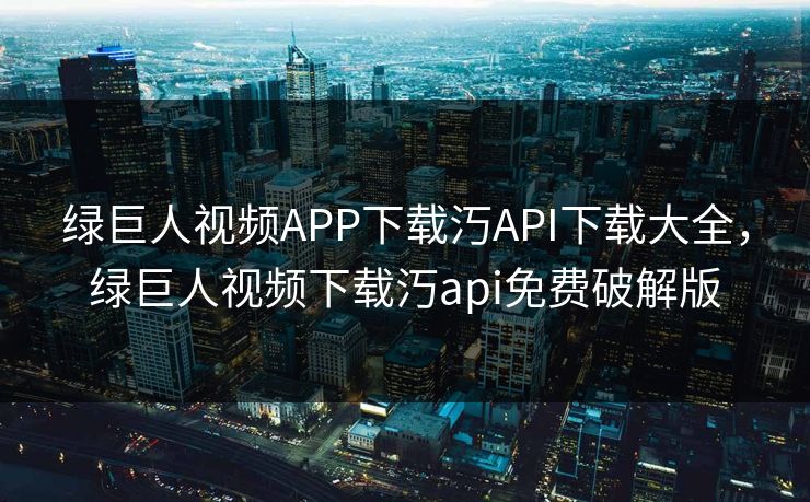 绿巨人视频APP下载汅API下载大全,绿巨人视频下载汅api免费破解版 绿巨人视频APP下载汅API下载大全,绿巨人视频下载汅api免费破解版