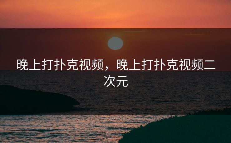 晚上打扑克视频,晚上打扑克视频二次元 晚上打扑克视频,晚上打扑克视频二次元