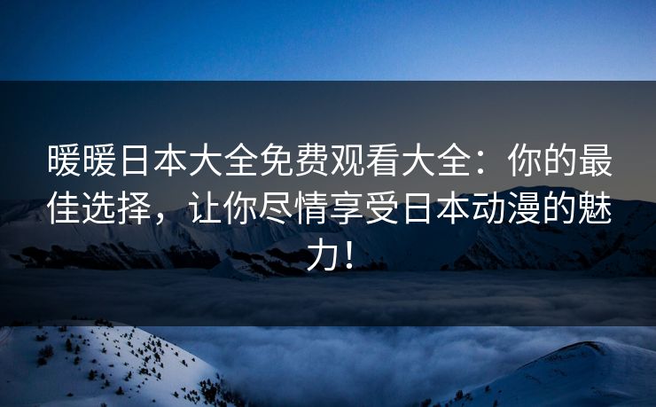 暖暖日本大全免费观看大全：你的最佳选择，让你尽情享受日本动漫的魅力！