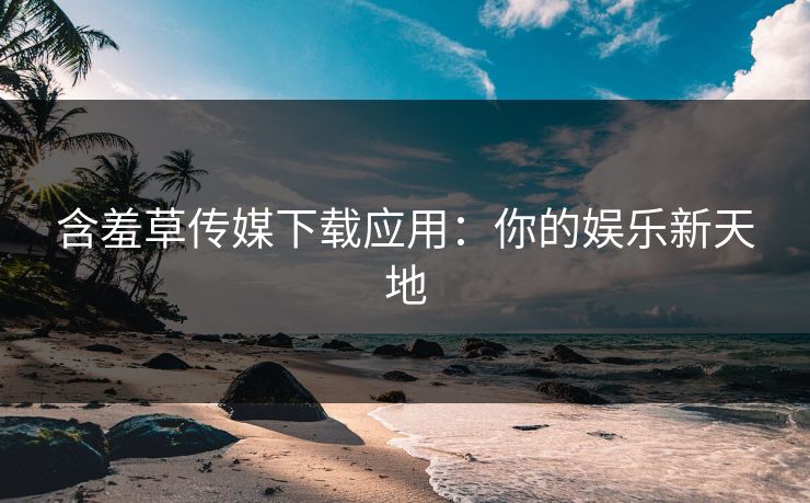 含羞草传媒下载应用：你的娱乐新天地