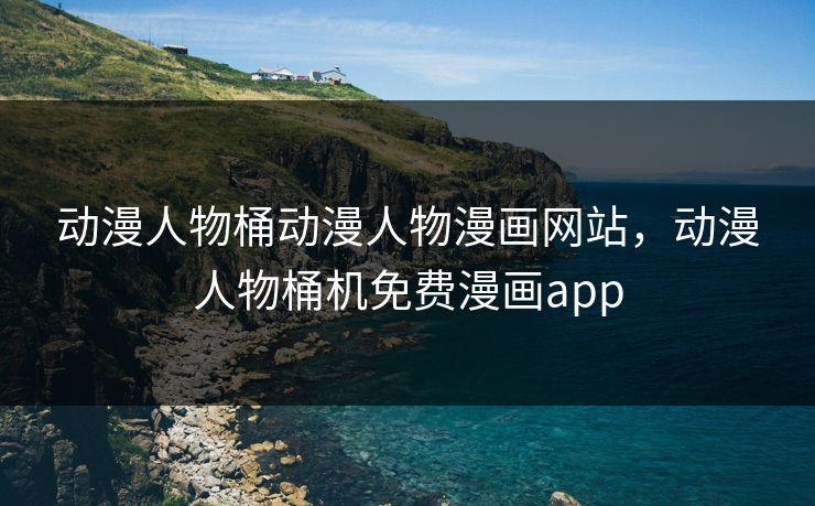 动漫人物桶动漫人物漫画网站，动漫人物桶机免费漫画app