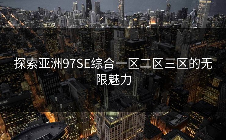 探索亚洲97SE综合一区二区三区的无限魅力 探索亚洲97SE综合一区二区三区的无限魅力