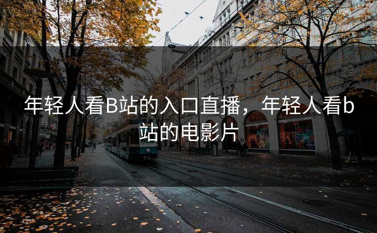 年轻人看B站的入口直播，年轻人看b站的电影片