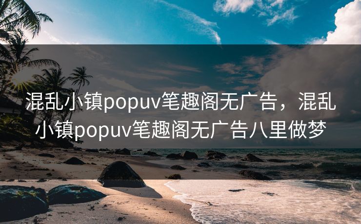 混乱小镇popuv笔趣阁无广告，混乱小镇popuv笔趣阁无广告八里做梦