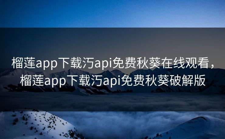 榴莲app下载汅api免费秋葵在线观看,榴莲app下载汅api免费秋葵破解版 榴莲app下载汅api免费秋葵在线观看,榴莲app下载汅api免费秋葵破解版