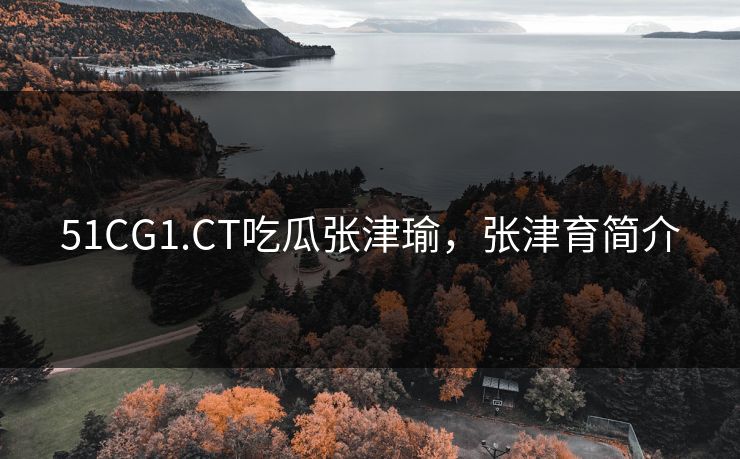 51CG1.CT吃瓜张津瑜，张津育简介