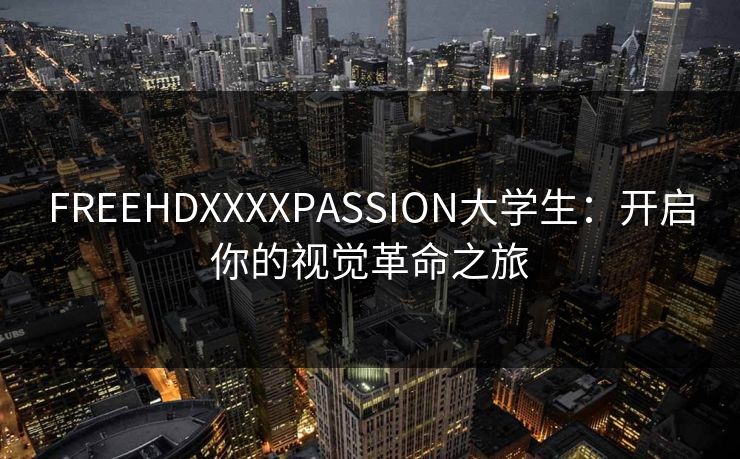 FREEHDXXXXPASSION大学生：开启你的视觉革命之旅