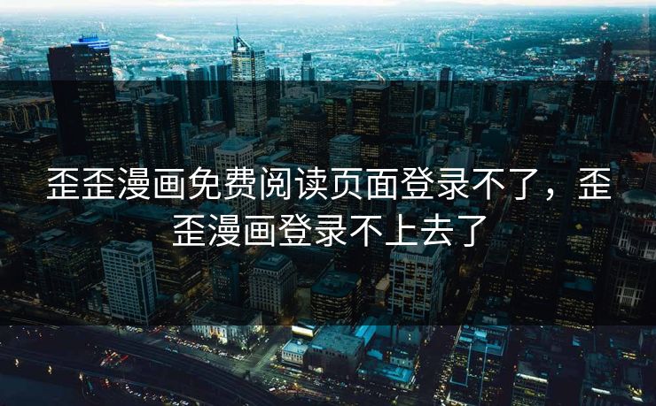 歪歪漫画免费阅读页面登录不了，歪歪漫画登录不上去了