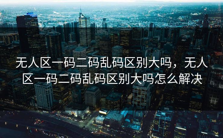 无人区一码二码乱码区别大吗,无人区一码二码乱码区别大吗怎么解决 无人区一码二码乱码区别大吗,无人区一码二码乱码区别大吗怎么解决