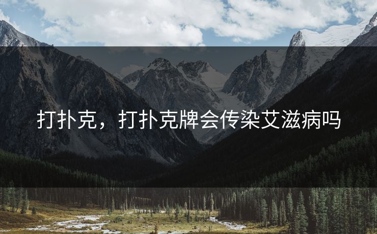 打扑克,打扑克牌会传染艾滋病吗 打扑克,打扑克牌会传染艾滋病吗