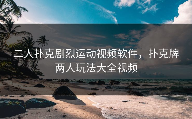 二人扑克剧烈运动视频软件，扑克牌两人玩法大全视频