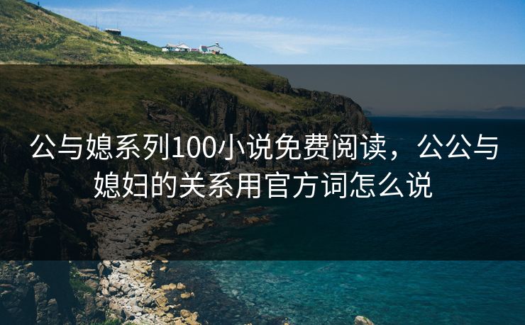 公与媳系列100小说免费阅读，公公与媳妇的关系用官方词怎么说
