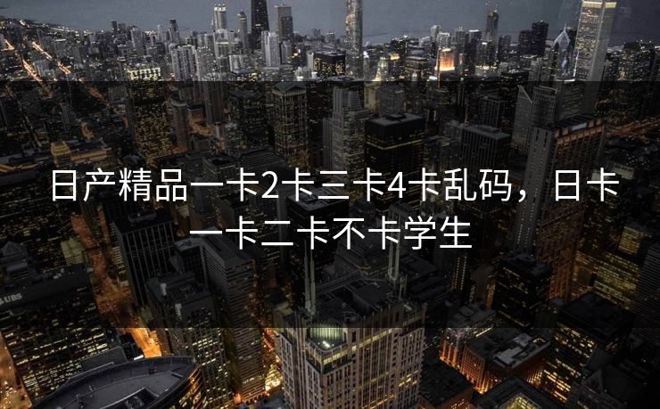日产精品一卡2卡三卡4卡乱码,日卡一卡二卡不卡学生 日产精品一卡2卡三卡4卡乱码,日卡一卡二卡不卡学生