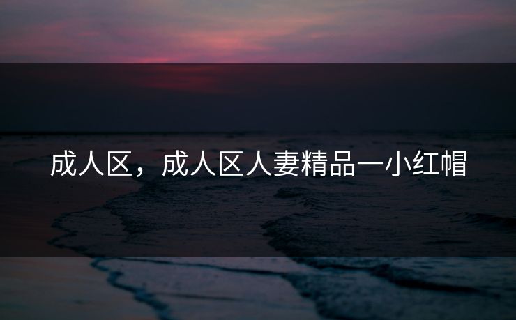 成人区,成人区人妻精品一小红帽 成人区,成人区人妻精品一小红帽