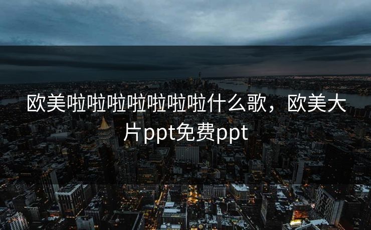 欧美啦啦啦啦啦啦啦什么歌，欧美大片ppt免费ppt