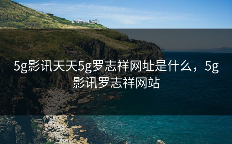 5g影讯天天5g罗志祥网址是什么,5g影讯罗志祥网站 5g影讯天天5g罗志祥网址是什么,5g影讯罗志祥网站