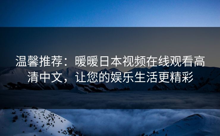 温馨推荐:暖暖日本视频在线观看高清中文,让您的娱乐生活更精彩 温馨推荐:暖暖日本视频在线观看高清中文,让您的娱乐生活更精彩