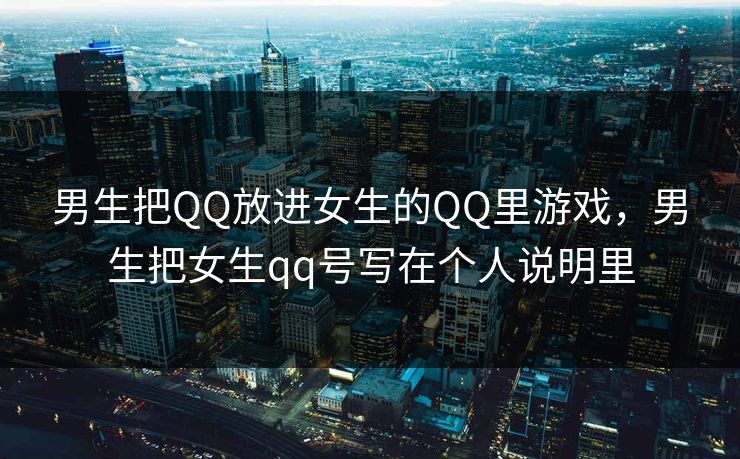 男生把QQ放进女生的QQ里游戏，男生把女生qq号写在个人说明里