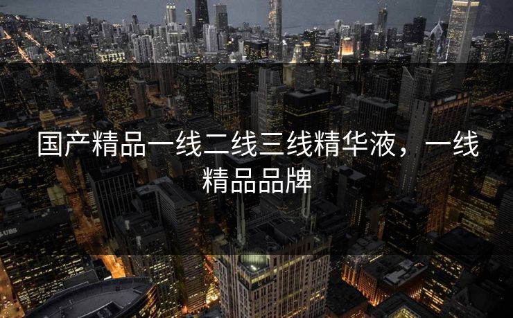国产精品一线二线三线精华液，一线精品品牌