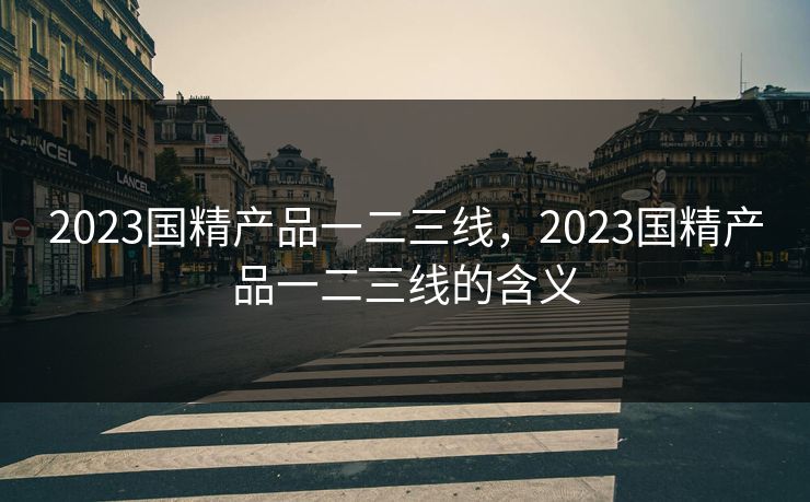 2023国精产品一二三线，2023国精产品一二三线的含义